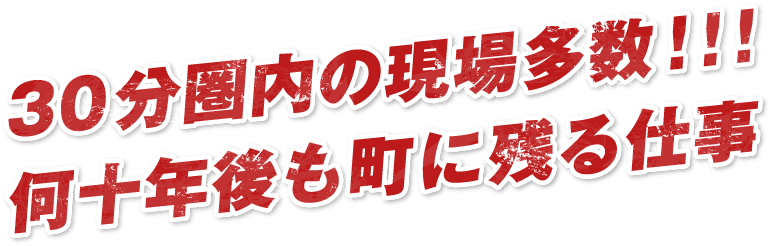 30分圏内の現場多数！！！何十年後も町に残る仕事